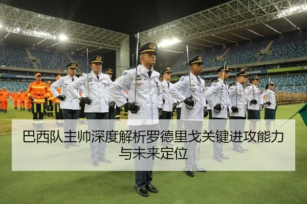 巴西队主帅深度解析罗德里戈关键进攻能力与未来定位